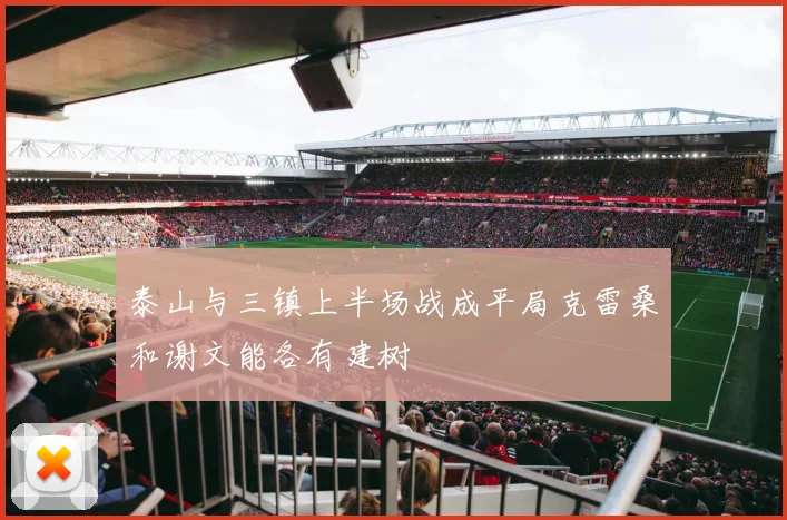 泰山与三镇上半场战成平局克雷桑和谢文能各有建树