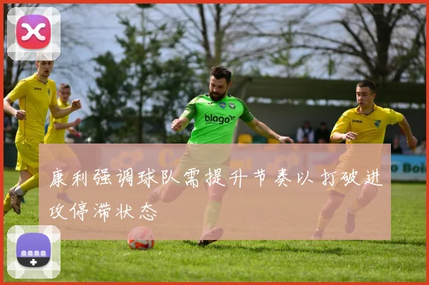 康利强调球队需提升节奏以打破进攻停滞状态