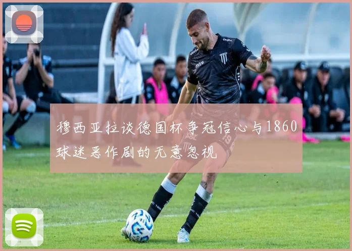 穆西亚拉谈德国杯争冠信心与1860球迷恶作剧的无意忽视