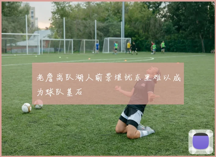 老詹离队湖人前景堪忧东里难以成为球队基石
