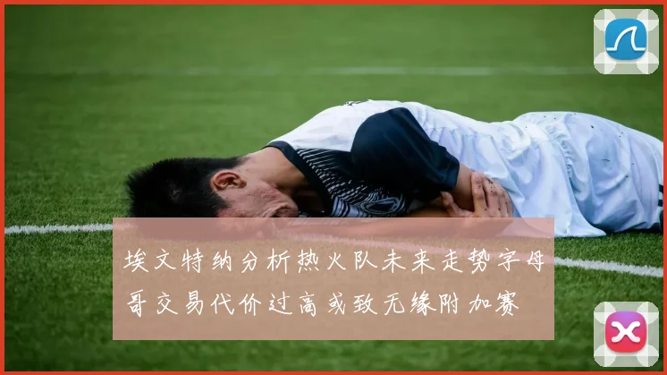 埃文特纳分析热火队未来走势字母哥交易代价过高或致无缘附加赛