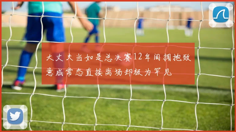 大丈夫当如是总决赛12年间拥抱致意成常态直接离场却极为罕见
