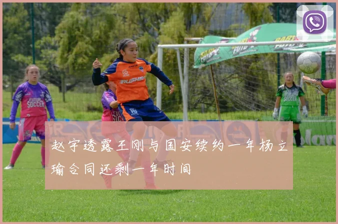 赵宇透露王刚与国安续约一年杨立瑜合同还剩一年时间