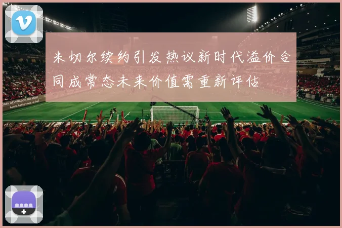 米切尔续约引发热议新时代溢价合同成常态未来价值需重新评估