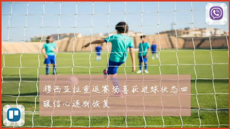 穆西亚拉重返赛场喜获进球状态回暖信心逐渐恢复
