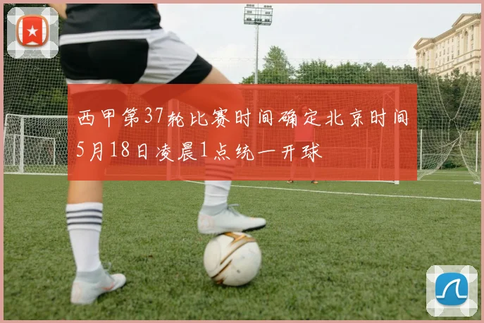 西甲第37轮比赛时间确定北京时间5月18日凌晨1点统一开球