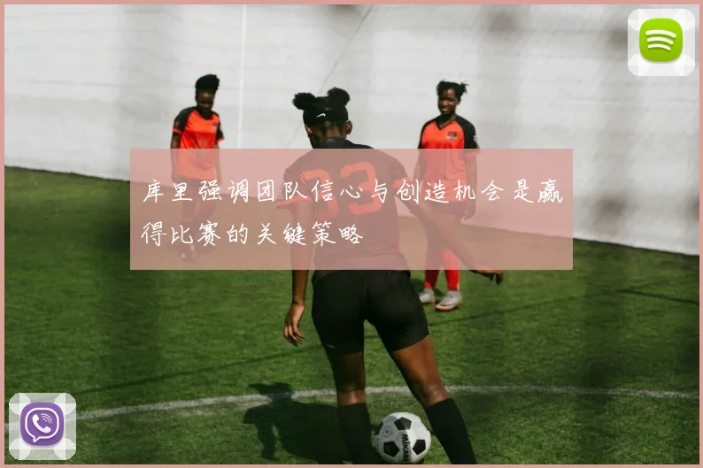 库里强调团队信心与创造机会是赢得比赛的关键策略
