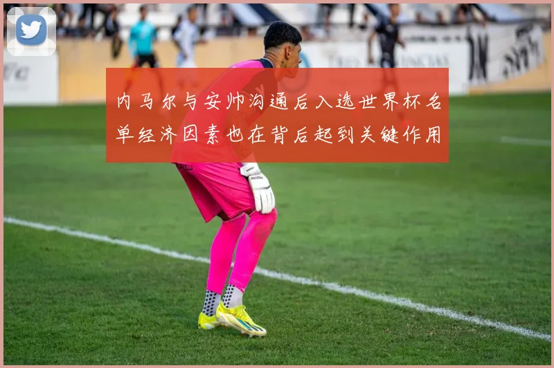 内马尔与安帅沟通后入选世界杯名单经济因素也在背后起到关键作用