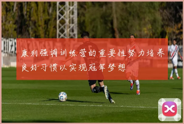 康利强调训练营的重要性努力培养良好习惯以实现冠军梦想
