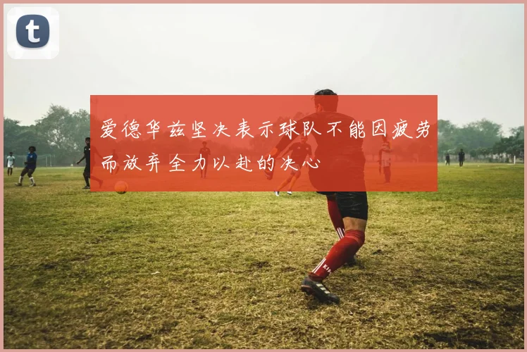 爱德华兹坚决表示球队不能因疲劳而放弃全力以赴的决心