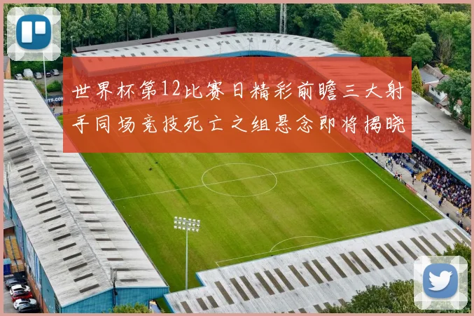 世界杯第12比赛日精彩前瞻三大射手同场竞技死亡之组悬念即将揭晓