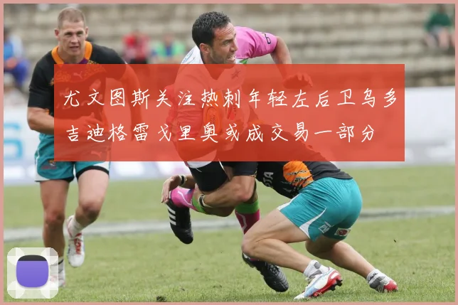 尤文图斯关注热刺年轻左后卫乌多吉迪格雷戈里奥或成交易一部分