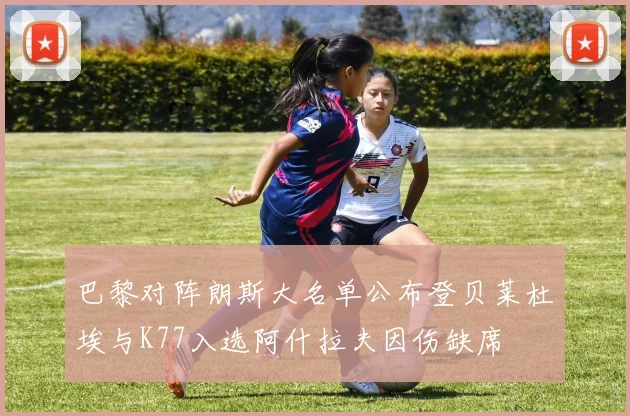 巴黎对阵朗斯大名单公布登贝莱杜埃与K77入选阿什拉夫因伤缺席
